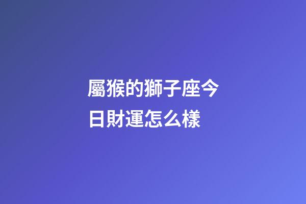 屬猴的獅子座今日財運怎么樣-第1張-星座運勢-玄機派