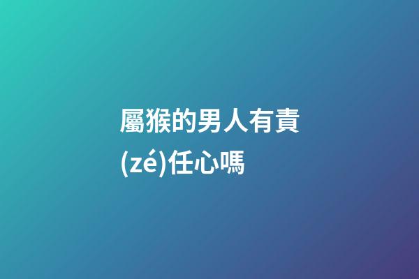 屬猴的男人有責(zé)任心嗎
