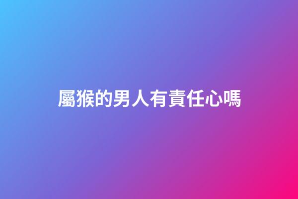 屬猴的男人有責任心嗎