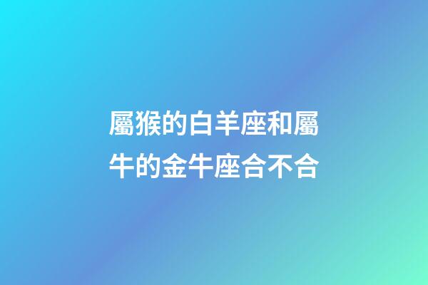 屬猴的白羊座和屬牛的金牛座合不合-第1張-星座運(yùn)勢-玄機(jī)派