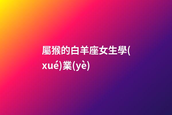 屬猴的白羊座女生學(xué)業(yè)