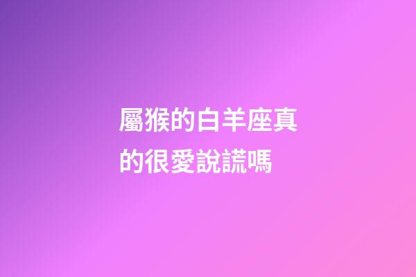 屬猴的白羊座真的很愛說謊嗎-第1張-星座運勢-玄機派