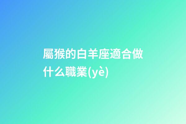 屬猴的白羊座適合做什么職業(yè)