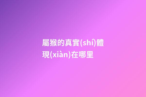 屬猴的真實(shí)體現(xiàn)在哪里