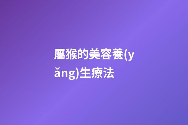 屬猴的美容養(yǎng)生療法