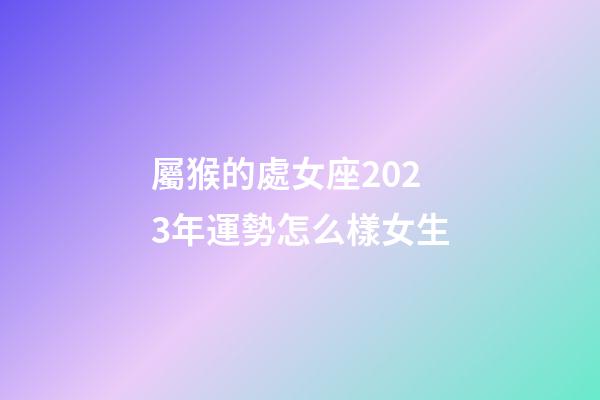 屬猴的處女座2023年運勢怎么樣女生-第1張-星座運勢-玄機派