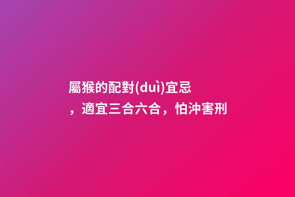 屬猴的配對(duì)宜忌，適宜三合六合，怕沖害刑