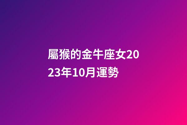 屬猴的金牛座女2023年10月運勢-第1張-星座運勢-玄機派