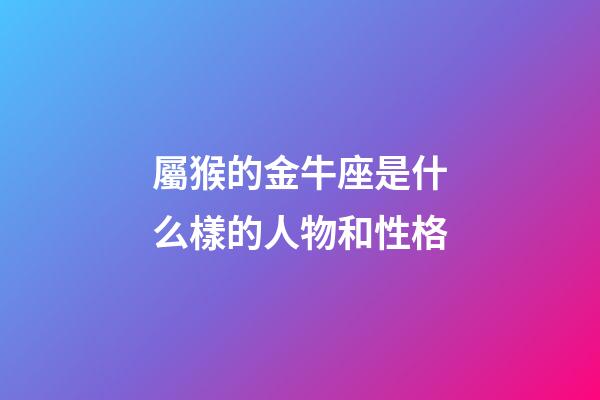 屬猴的金牛座是什么樣的人物和性格-第1張-星座運勢-玄機派