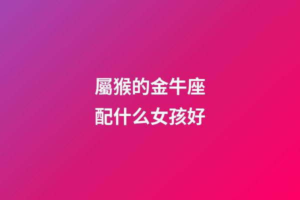 屬猴的金牛座配什么女孩好-第1張-星座運勢-玄機派
