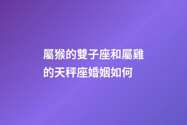 屬猴的雙子座和屬雞的天秤座婚姻如何-第1張-星座運勢-玄機派