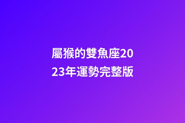 屬猴的雙魚座2023年運勢完整版-第1張-星座運勢-玄機派