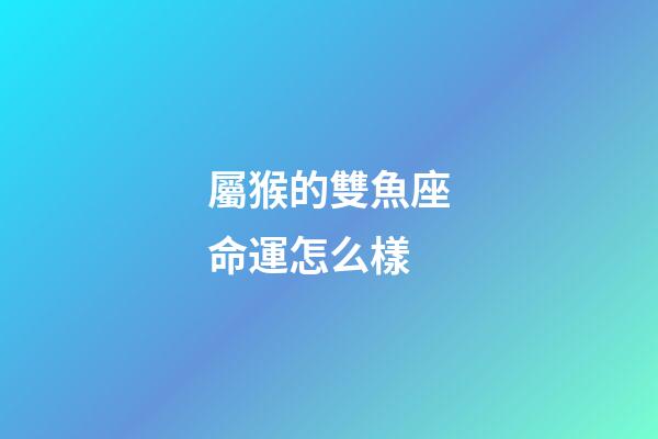 屬猴的雙魚座命運怎么樣-第1張-星座運勢-玄機派