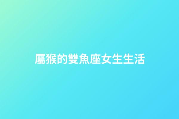 屬猴的雙魚座女生生活-第1張-星座運勢-玄機派