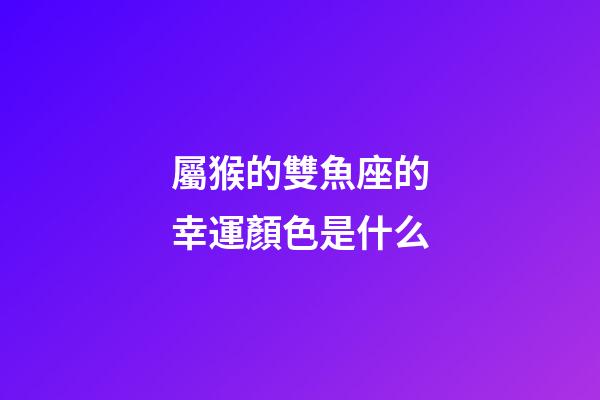 屬猴的雙魚座的幸運顏色是什么-第1張-星座運勢-玄機派