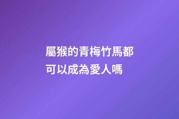 屬猴的青梅竹馬都可以成為愛人嗎