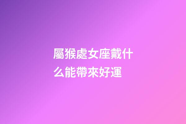 屬猴處女座戴什么能帶來好運-第1張-星座運勢-玄機派