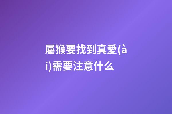 屬猴要找到真愛(ài)需要注意什么