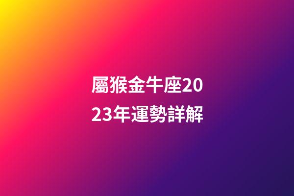 屬猴金牛座2023年運勢詳解-第1張-星座運勢-玄機派