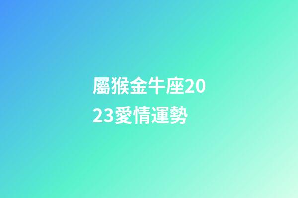 屬猴金牛座2023愛情運勢-第1張-星座運勢-玄機派