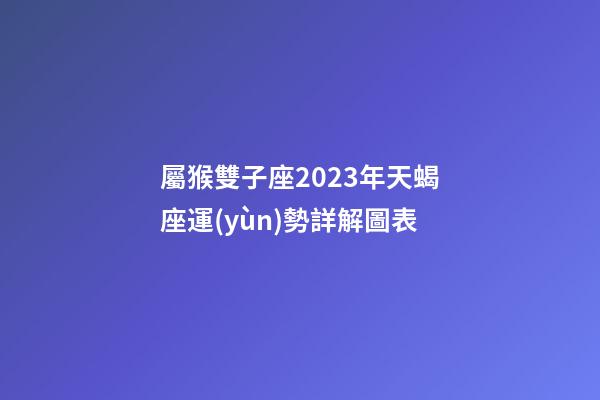 屬猴雙子座2023年天蝎座運(yùn)勢詳解圖表-第1張-星座運(yùn)勢-玄機(jī)派