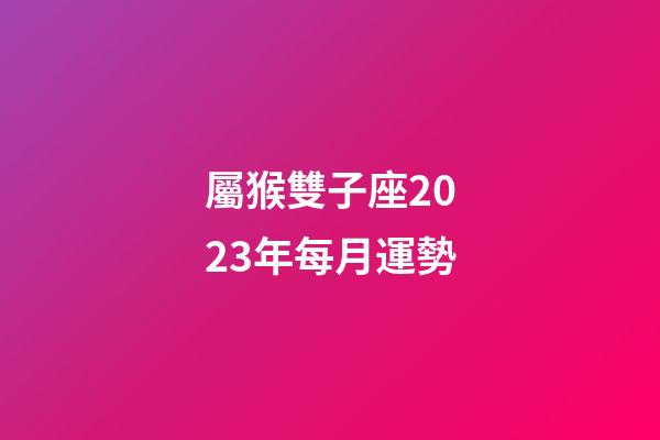 屬猴雙子座2023年每月運勢-第1張-星座運勢-玄機派