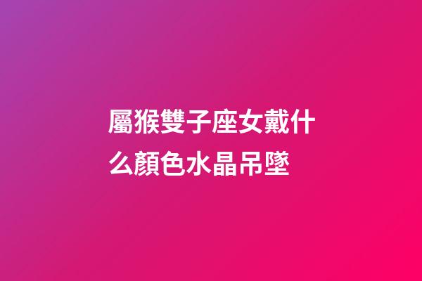 屬猴雙子座女戴什么顏色水晶吊墜