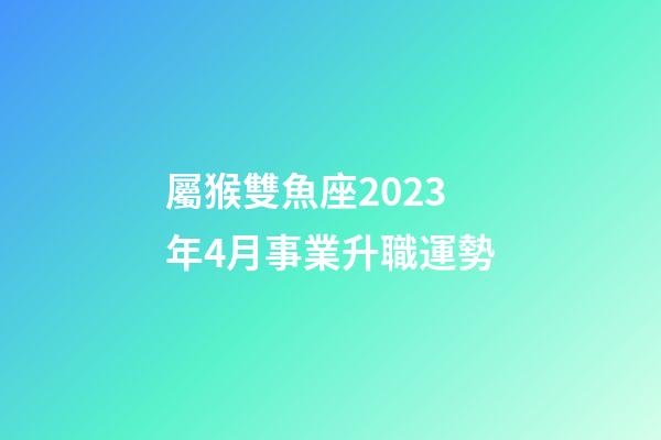 屬猴雙魚座2023年4月事業升職運勢-第1張-星座運勢-玄機派