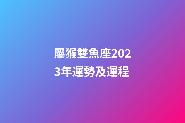 屬猴雙魚座2023年運勢及運程-第1張-星座運勢-玄機派