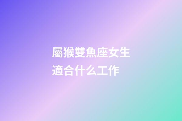 屬猴雙魚座女生適合什么工作-第1張-星座運勢-玄機派