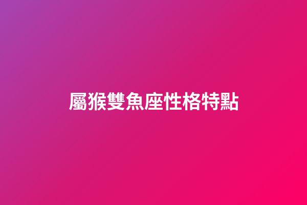 屬猴雙魚座性格特點-第1張-星座運勢-玄機派