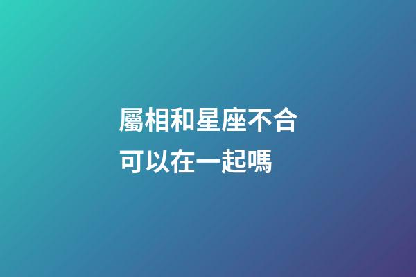 屬相和星座不合可以在一起嗎-第1張-星座運勢-玄機派