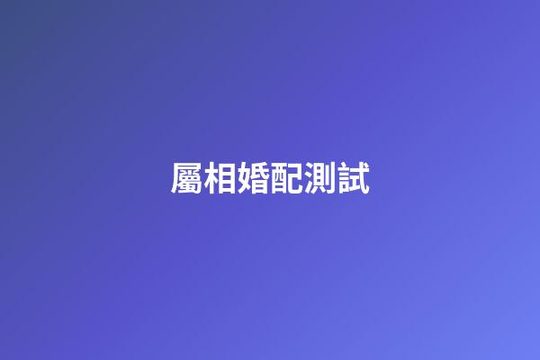 屬相婚配測試（屬相婚配查詢）-第1張-星座運勢-玄機派