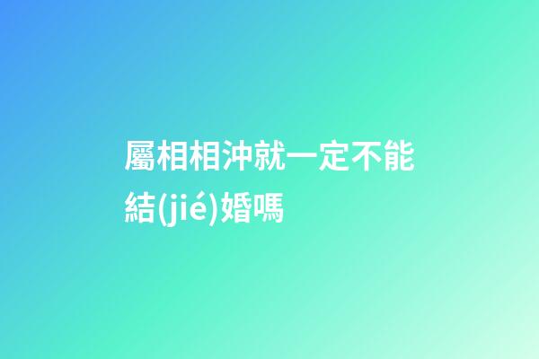 屬相相沖就一定不能結(jié)婚嗎