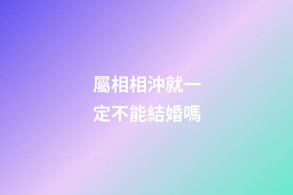 屬相相沖就一定不能結婚嗎