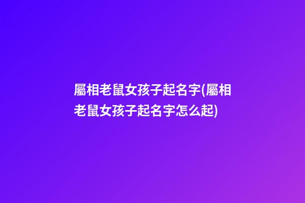 屬相老鼠女孩子起名字(屬相老鼠女孩子起名字怎么起)