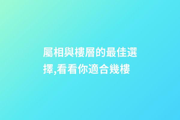 屬相與樓層的最佳選擇,看看你適合幾樓