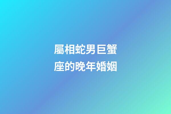 屬相蛇男巨蟹座的晚年婚姻