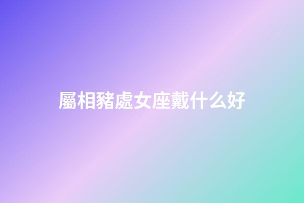 屬相豬處女座戴什么好-第1張-星座運勢-玄機派