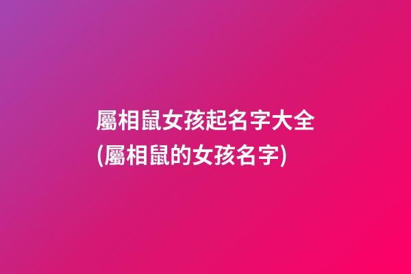 屬相鼠女孩起名字大全(屬相鼠的女孩名字)