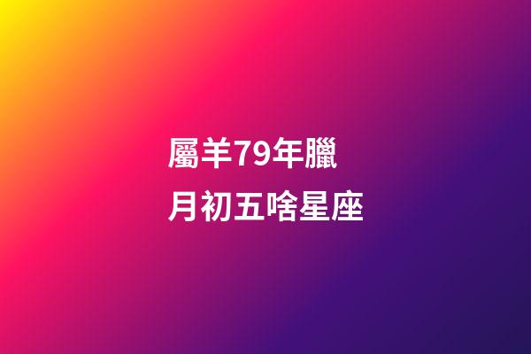 屬羊79年臘月初五啥星座-第1張-星座運勢-玄機派