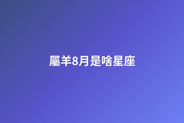 屬羊8月是啥星座-第1張-星座運(yùn)勢(shì)-玄機(jī)派