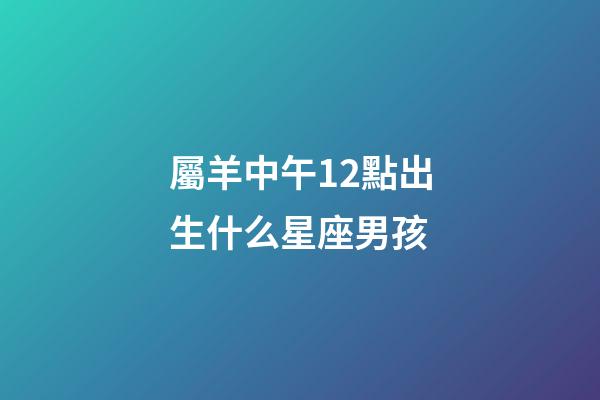 屬羊中午12點出生什么星座男孩