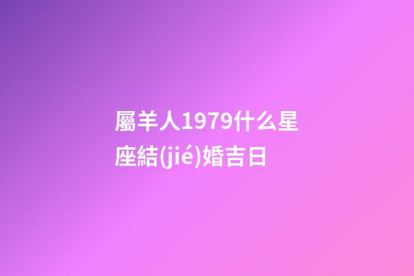 屬羊人1979什么星座結(jié)婚吉日