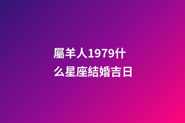 屬羊人1979什么星座結婚吉日-第1張-星座運勢-玄機派