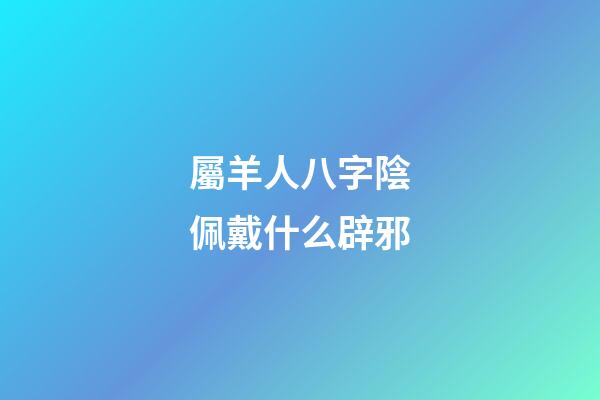 屬羊人八字陰佩戴什么辟邪