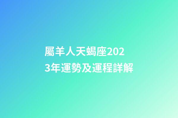 屬羊人天蝎座2023年運勢及運程詳解-第1張-星座運勢-玄機派