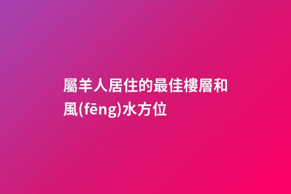 屬羊人居住的最佳樓層和風(fēng)水方位