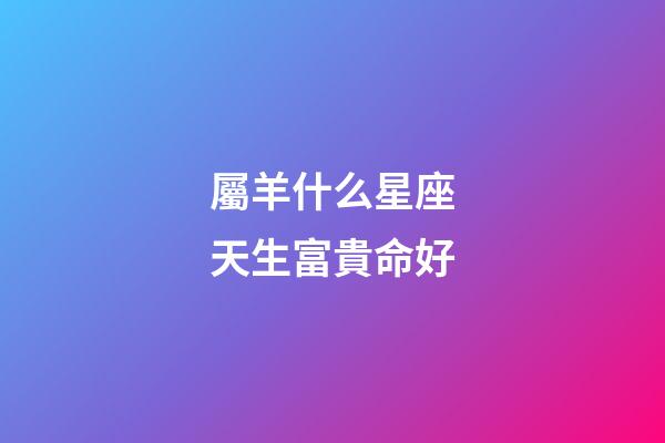 屬羊什么星座天生富貴命好-第1張-星座運勢-玄機派