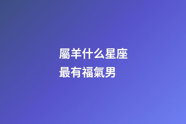 屬羊什么星座最有福氣男